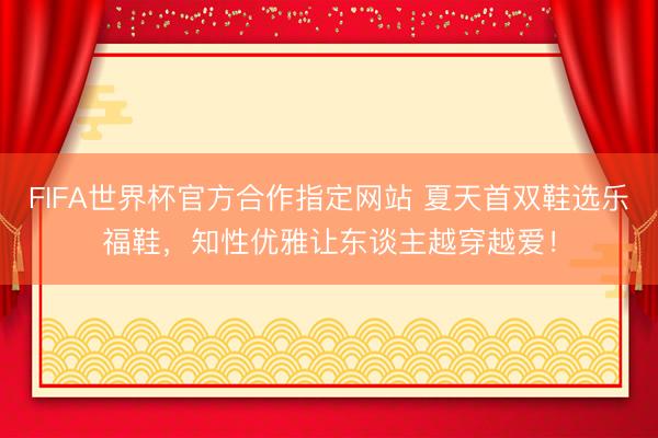 FIFA世界杯官方合作指定网站 夏天首双鞋选乐福鞋，知性优雅让东谈主越穿越爱！