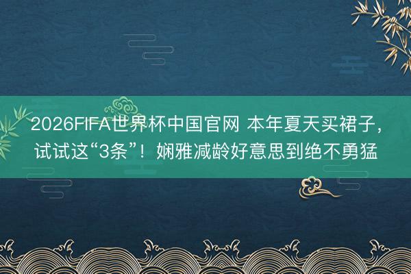 2026FIFA世界杯中国官网 本年夏天买裙子，试试这“3条”！娴雅减龄好意思到绝不勇猛