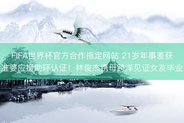 FIFA世界杯官方合作指定网站 21岁年事差获准婆应援助环认证！林俊杰携母跨洋见证女友毕业