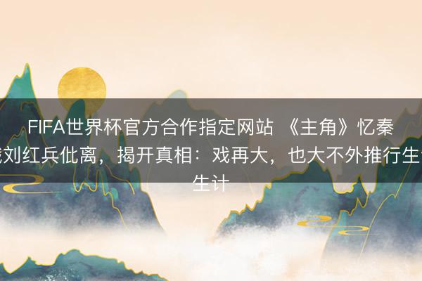FIFA世界杯官方合作指定网站 《主角》忆秦娥刘红兵仳离，揭开真相：戏再大，也大不外推行生计