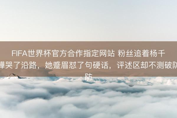 FIFA世界杯官方合作指定网站 粉丝追着杨千嬅哭了沿路，她蹙眉怼了句硬话，评述区却不测破防