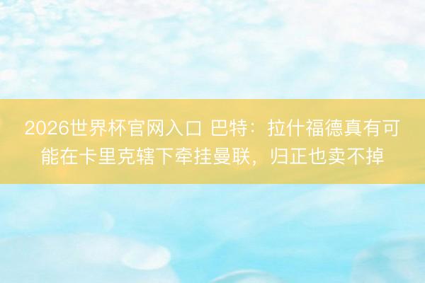 2026世界杯官网入口 巴特：拉什福德真有可能在卡里克辖下牵挂曼联，归正也卖不掉