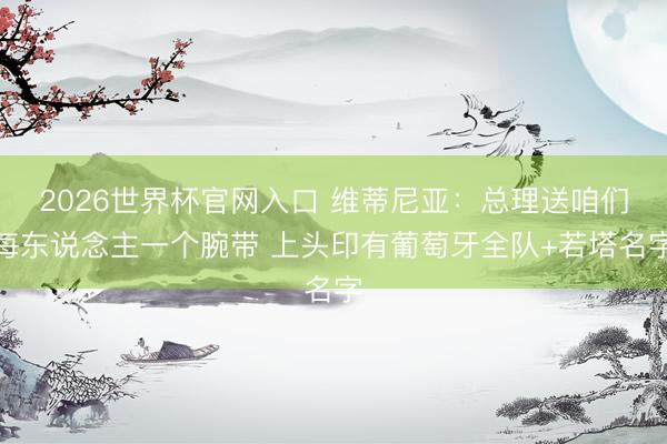 2026世界杯官网入口 维蒂尼亚：总理送咱们每东说念主一个腕带 上头印有葡萄牙全队+若塔名字