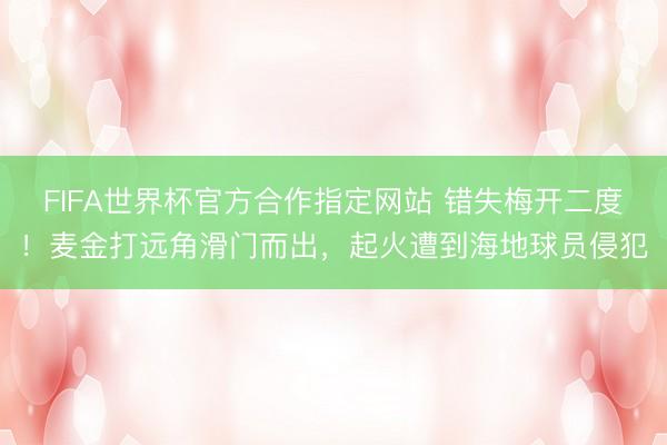 FIFA世界杯官方合作指定网站 错失梅开二度！麦金打远角滑门而出，起火遭到海地球员侵犯