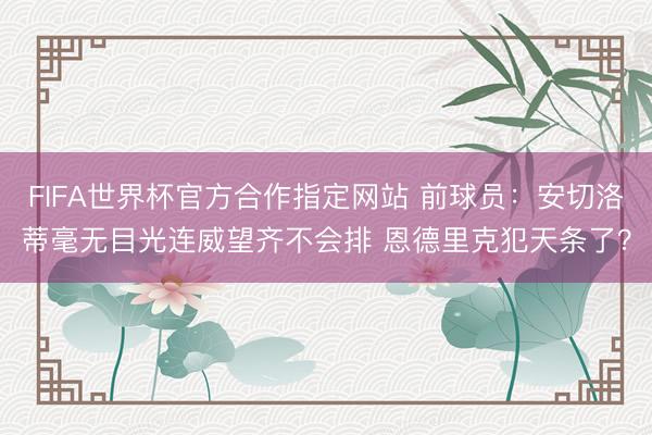 FIFA世界杯官方合作指定网站 前球员：安切洛蒂毫无目光连威望齐不会排 恩德里克犯天条了？