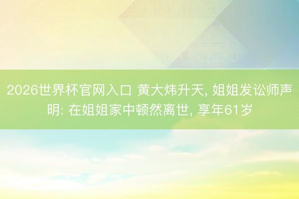 2026世界杯官网入口 黄大炜升天， 姐姐发讼师声明: 在姐姐家中顿然离世， 享年61岁