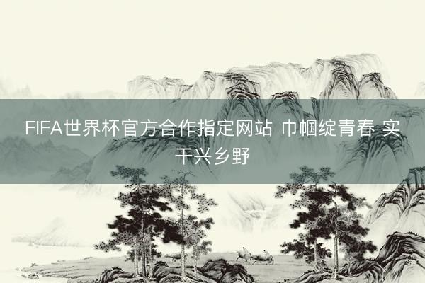 FIFA世界杯官方合作指定网站 巾帼绽青春 实干兴乡野