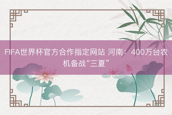 FIFA世界杯官方合作指定网站 河南：400万台农机备战“三夏”