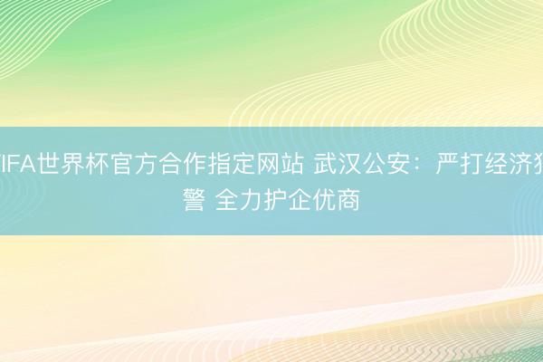 FIFA世界杯官方合作指定网站 武汉公安：严打经济犯警 全力护企优商