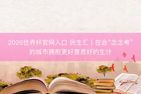 2026世界杯官网入口 民生汇｜在会“念念考”的城市拥抱更好意思好的生计
