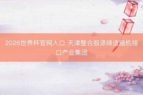 2026世界杯官网入口 天津整合股源缔造脑机接口产业集团