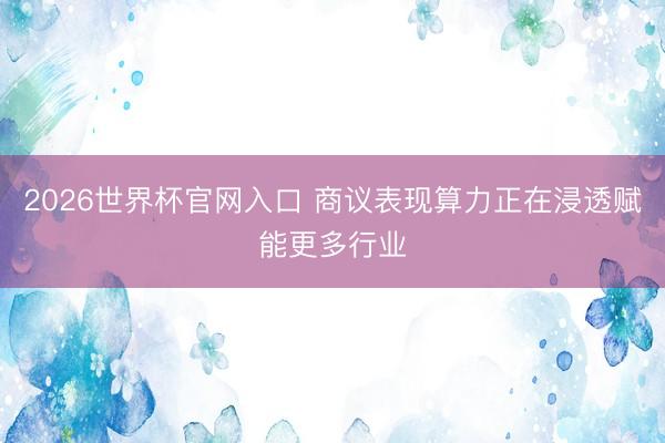 2026世界杯官网入口 商议表现算力正在浸透赋能更多行业