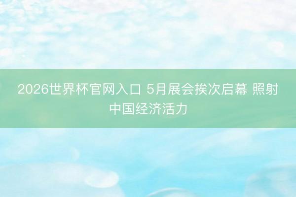 2026世界杯官网入口 5月展会挨次启幕 照射中国经济活力