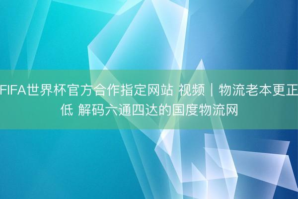 FIFA世界杯官方合作指定网站 视频｜物流老本更正低 解码六通四达的国度物流网
