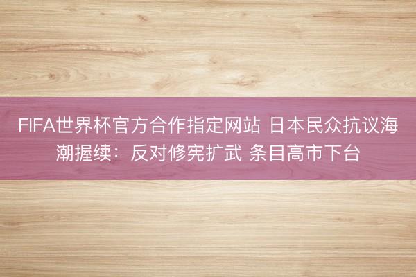 FIFA世界杯官方合作指定网站 日本民众抗议海潮握续：反对修宪扩武 条目高市下台