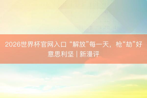 2026世界杯官网入口 “解放”每一天，枪“劫”好意思利坚 | 新漫评