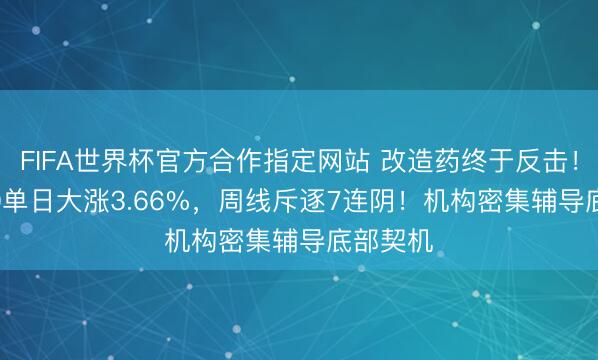 FIFA世界杯官方合作指定网站 改造药终于反击！520880单日大涨3.66%，周线斥逐7连阴！机构密集辅导底部契机