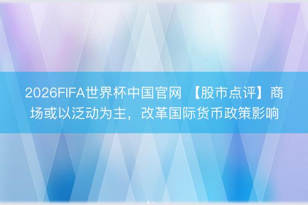 2026FIFA世界杯中国官网 【股市点评】商场或以泛动为主，改革国际货币政策影响