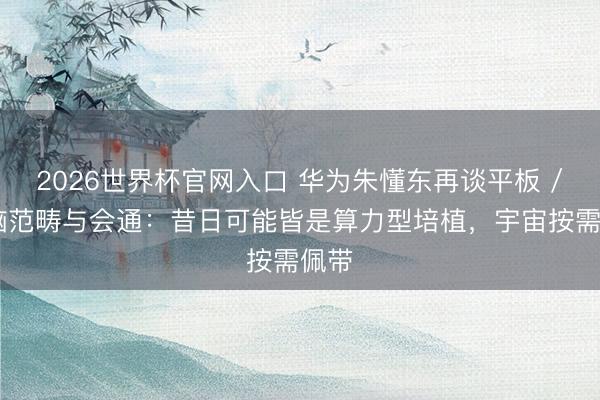 2026世界杯官网入口 华为朱懂东再谈平板 / 电脑范畴与会通：昔日可能皆是算力型培植，宇宙按需佩带