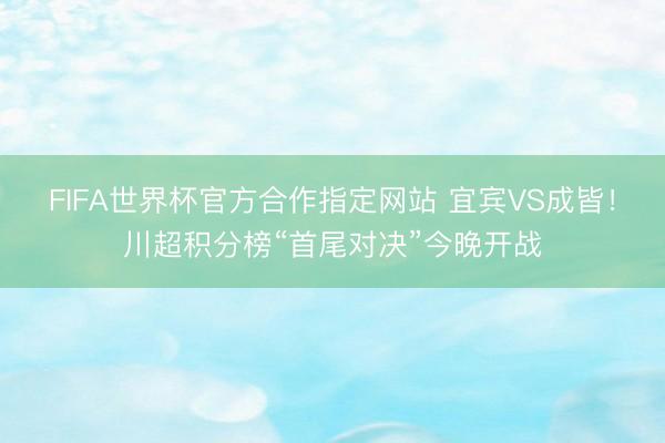 FIFA世界杯官方合作指定网站 宜宾VS成皆!川超积分榜“首尾对决”今晚开战