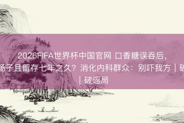 2026FIFA世界杯中国官网 口香糖误吞后,会粘肠子且留存七年之久?消化内科群众:别吓我方|破谣局