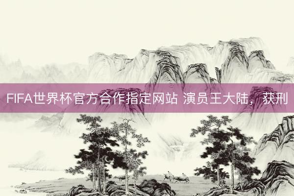FIFA世界杯官方合作指定网站 演员王大陆,获刑