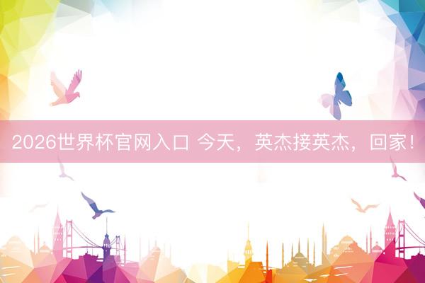 2026世界杯官网入口 今天，英杰接英杰，回家！