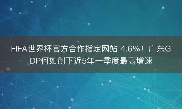 FIFA世界杯官方合作指定网站 4.6%！广东GDP何如创下近5年一季度最高增速