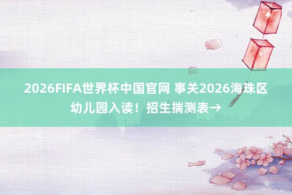 2026FIFA世界杯中国官网 事关2026海珠区幼儿园入读！招生揣测表→