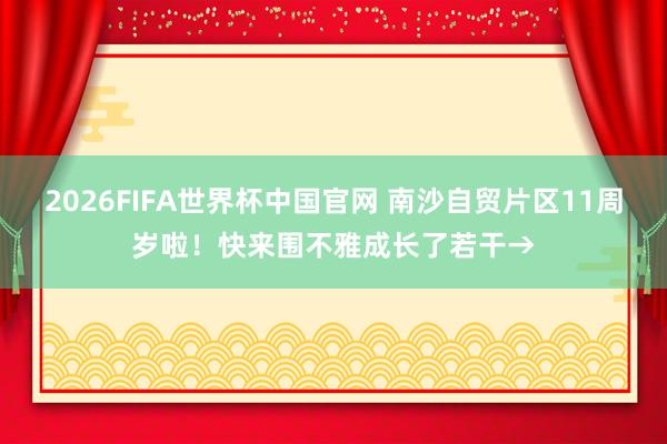 2026FIFA世界杯中国官网 南沙自贸片区11周岁啦！快来围不雅成长了若干→