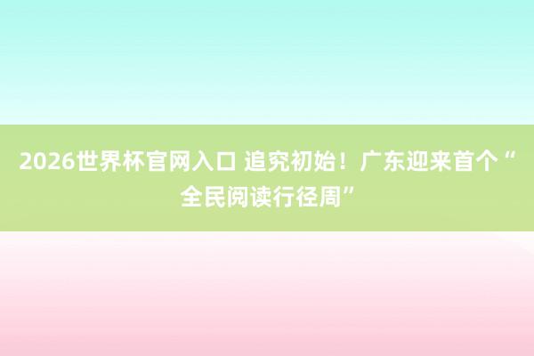 2026世界杯官网入口 追究初始!广东迎来首个“全民阅读行径周”