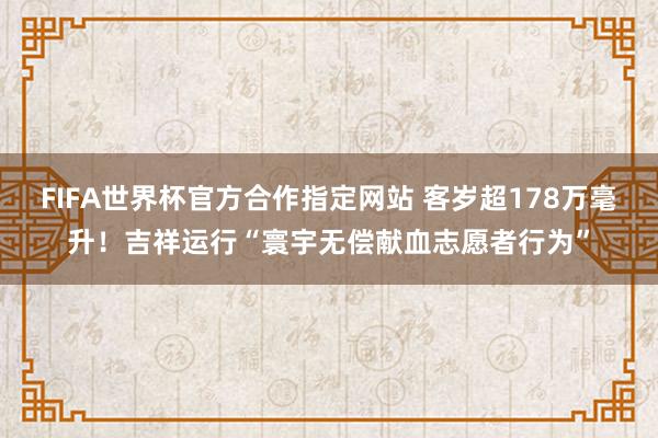 FIFA世界杯官方合作指定网站 客岁超178万毫升！吉祥运行“寰宇无偿献血志愿者行为”