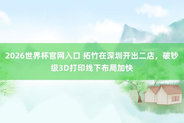 2026世界杯官网入口 拓竹在深圳开出二店,破钞级3D打印线下布局加快