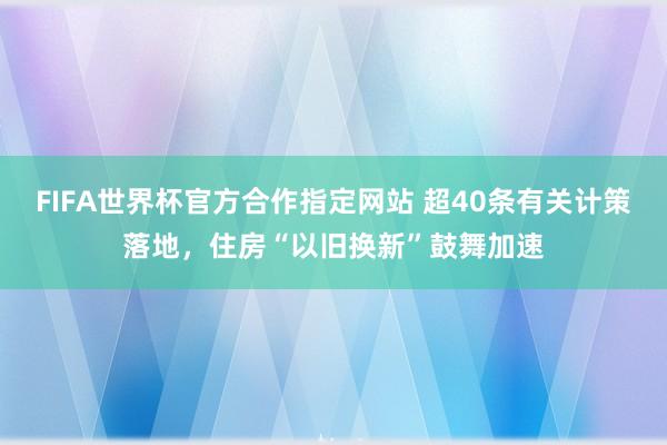 FIFA世界杯官方合作指定网站 超40条有关计策落地,住房“以旧换新”鼓舞加速