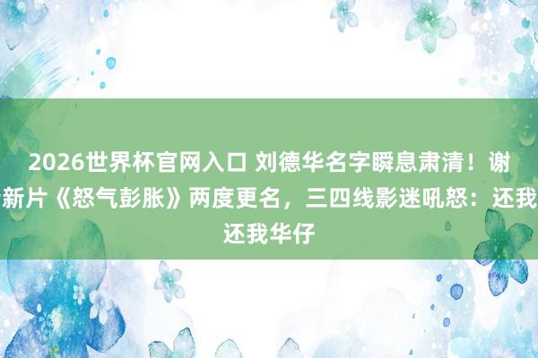 2026世界杯官网入口 刘德华名字瞬息肃清！谢霆锋新片《怒气彭胀》两度更名，三四线影迷吼怒：还我华仔