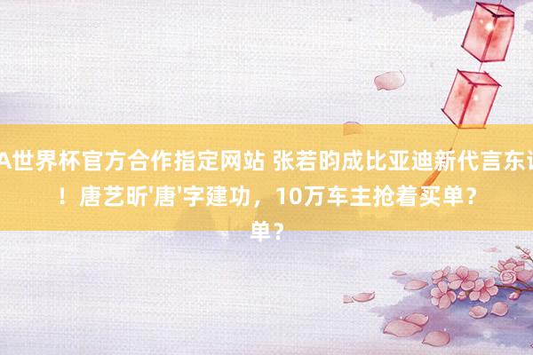 FIFA世界杯官方合作指定网站 张若昀成比亚迪新代言东谈主！唐艺昕'唐'字建功，10万车主抢着买单？