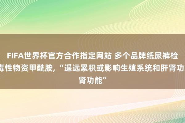 FIFA世界杯官方合作指定网站 多个品牌纸尿裤检出毒性物资甲酰胺, “遥远累积或影响生殖系统和肝肾功能”