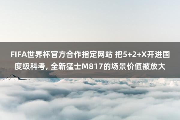 FIFA世界杯官方合作指定网站 把5+2+X开进国度级科考， 全新猛士M817的场景价值被放大