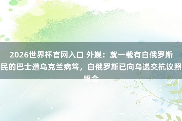2026世界杯官网入口 外媒：就一载有白俄罗斯公民的巴士遭乌克兰病笃，白俄罗斯已向乌递交抗议照会