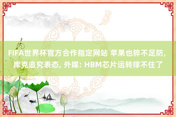FIFA世界杯官方合作指定网站 苹果也猝不足防， 库克追究表态， 外媒: HBM芯片运转撑不住了