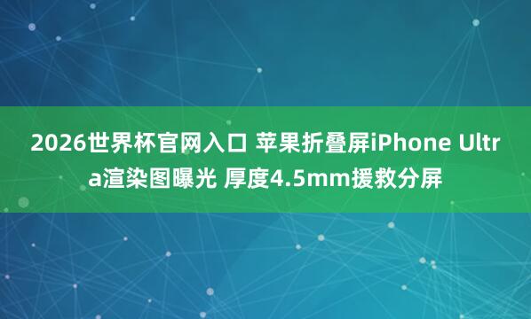 2026世界杯官网入口 苹果折叠屏iPhone Ultra渲染图曝光 厚度4.5mm援救分屏