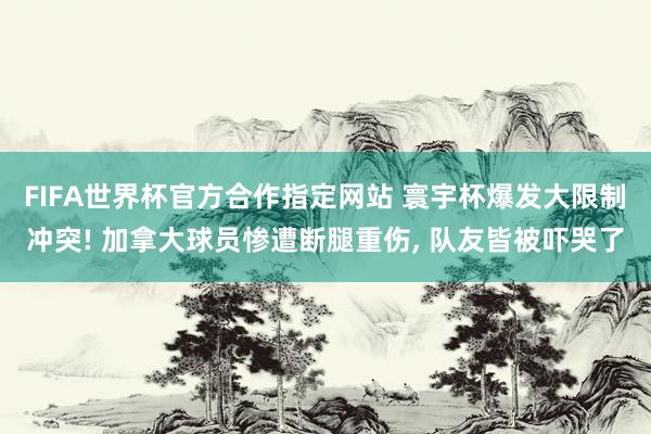 FIFA世界杯官方合作指定网站 寰宇杯爆发大限制冲突! 加拿大球员惨遭断腿重伤， 队友皆被吓哭了