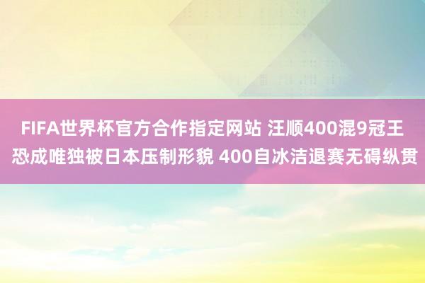 FIFA世界杯官方合作指定网站 汪顺400混9冠王 恐成唯独被日本压制形貌 400自冰洁退赛无碍纵贯