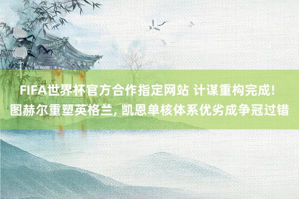 FIFA世界杯官方合作指定网站 计谋重构完成! 图赫尔重塑英格兰， 凯恩单核体系优劣成争冠过错