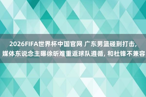 2026FIFA世界杯中国官网 广东男篮碰到打击， 媒体东说念主曝徐昕难重返球队遵循， 和杜锋不兼容