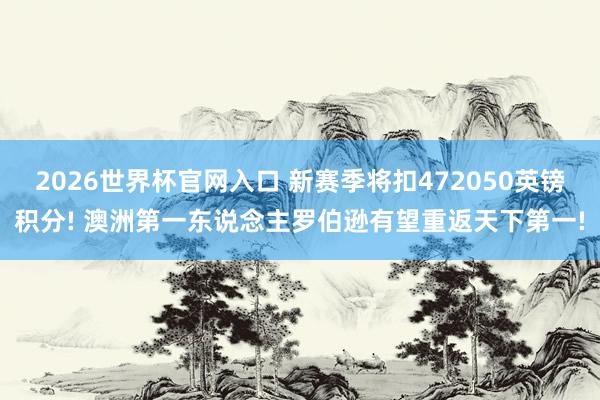 2026世界杯官网入口 新赛季将扣472050英镑积分! 澳洲第一东说念主罗伯逊有望重返天下第一!