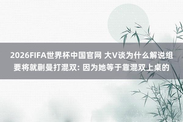 2026FIFA世界杯中国官网 大V谈为什么解说组要将就蒯曼打混双: 因为她等于靠混双上桌的