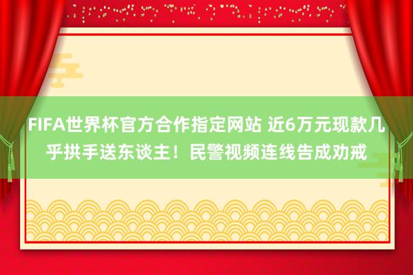 FIFA世界杯官方合作指定网站 近6万元现款几乎拱手送东谈主！民警视频连线告成劝戒