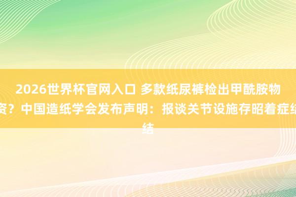 2026世界杯官网入口 多款纸尿裤检出甲酰胺物资？中国造纸学会发布声明：报谈关节设施存昭着症结