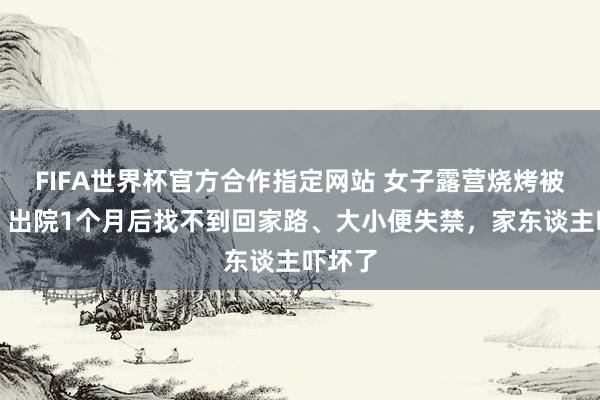 FIFA世界杯官方合作指定网站 女子露营烧烤被送医，出院1个月后找不到回家路、大小便失禁，家东谈主吓坏了